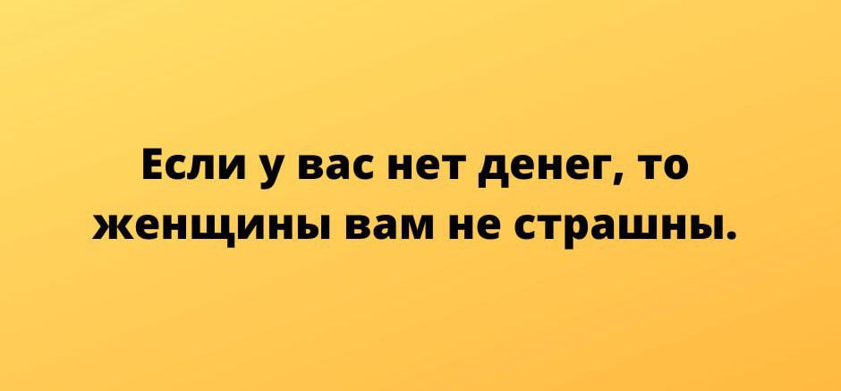 ЕСЛИ У вас НЕТ денег ТО ЖЕНЩИНЫ вам не страшны