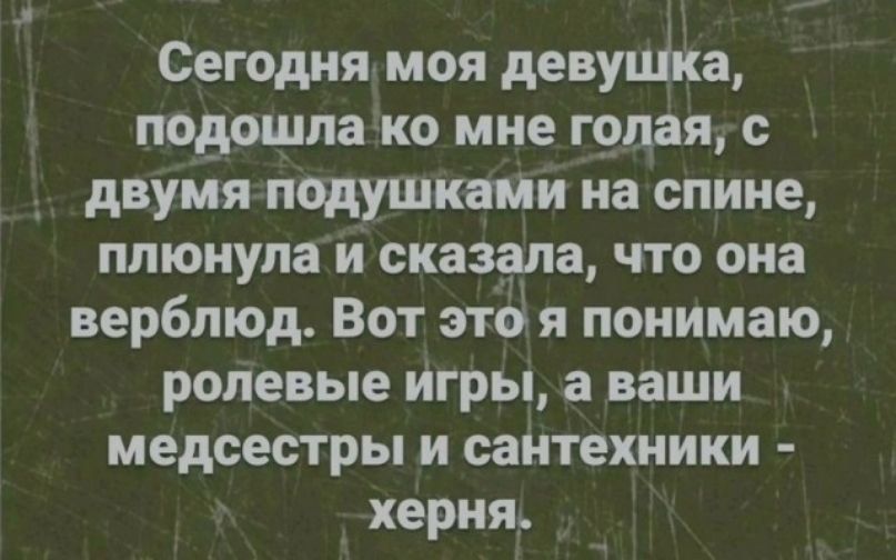 Сегодня моя девупіка подошла ко мне г9цая _ двумя подушками на спине плюнула и сказала что она верблюд Вот это я понимаю ролевые игры а ваши медсестры и сантехники херня