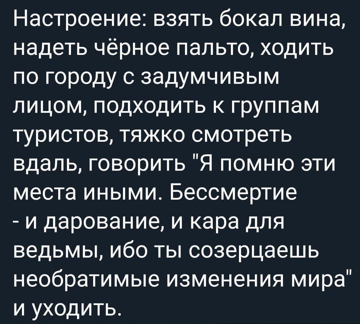 Настроение взять бокал вина надеть чёрное пальто ходить по городу с задумчивым лицом подходить к группам туристов тяжко смотреть вдаль говорить Я помню эти места иными Бессмертие и дарование и кара для ведьмы ибо ты созерцаешь необратимые изменения мира и уходить