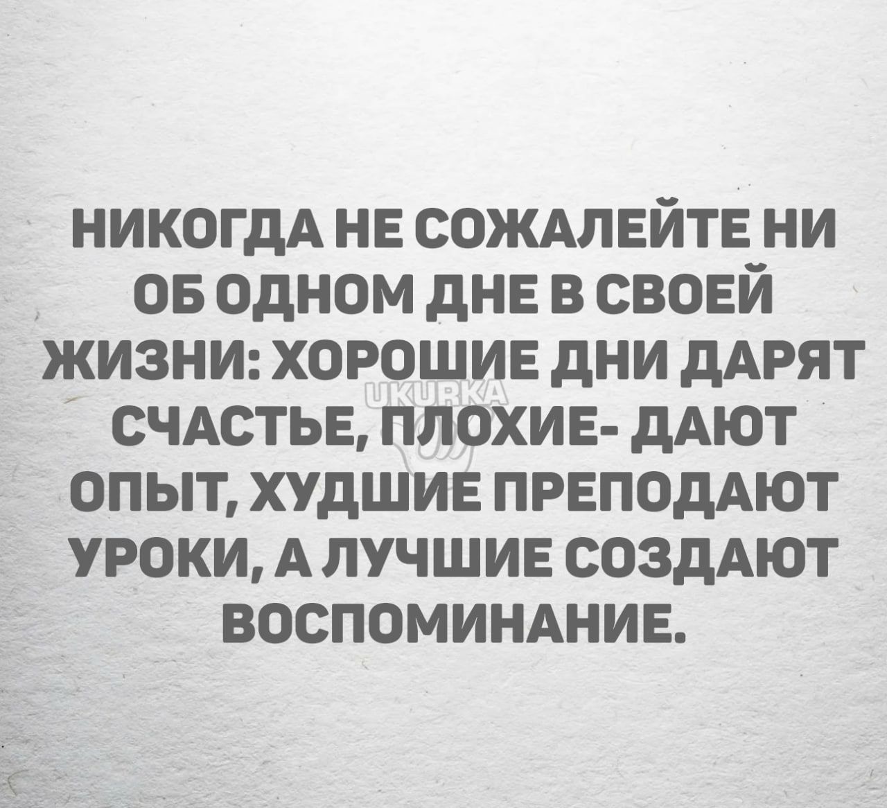 НИКОГДА НЕ СОЖАЛЕЙТЕ НИ ОБ ОДНОМ дНЕ В СВОЕЙ ЖИЗНИ ХОРОШИЕ дНИ дАРЯТ СЧАСТЬЕ ПЛОХИЕ дАЮТ ОПЫТ ХУДШИЕ ПРЕПОДАЮТ УРОКИ А ЛУЧШИЕ СОЗДАЮТ ВОСПОМИНАНИЕ