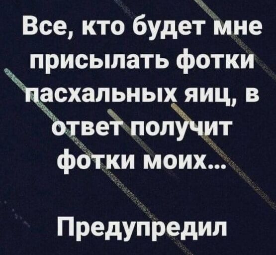 Все кто будеімне присылать фотки асхальных яицв тве полъчит фОТКИ моих Предупредил