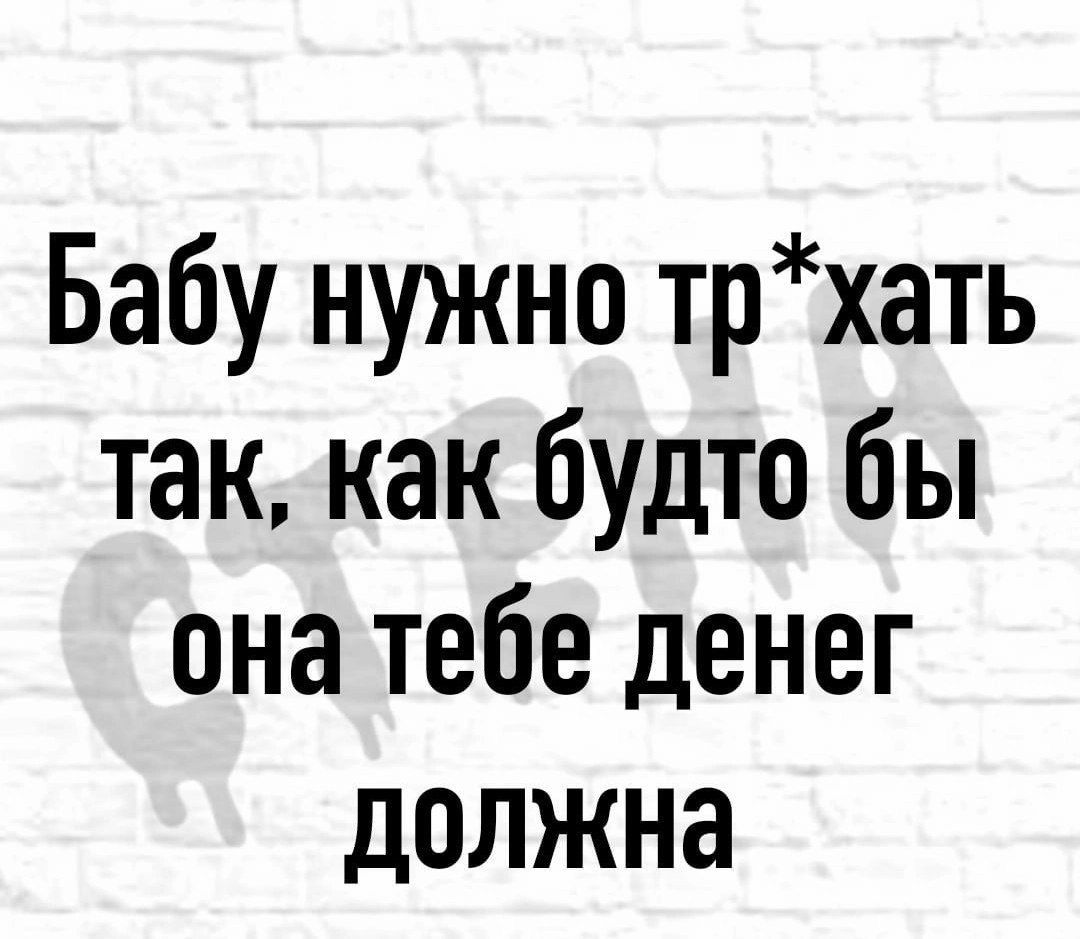 Бабу нужно трхать так как будто бы она тебе денег должна