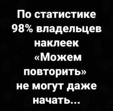 По статистике 98 владельцев наклеек Можем повторить не могут даже начать