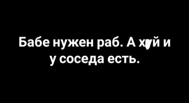 Бабе нужен раб А хуй и у соседа есть