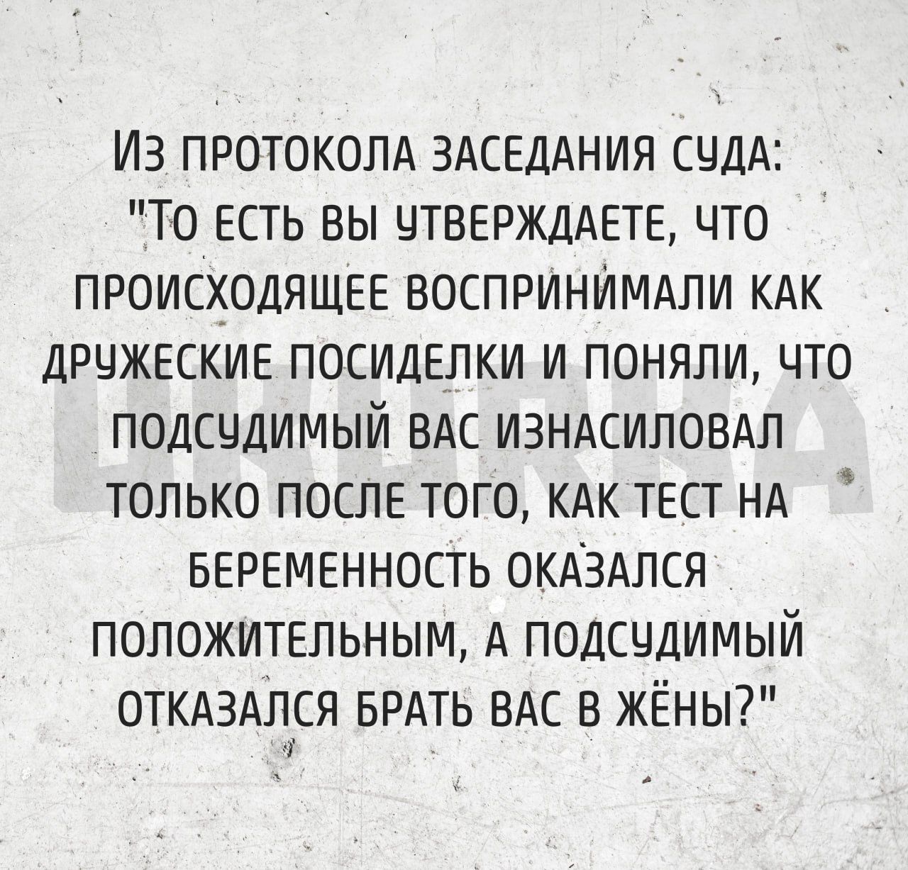 Из ПРОТОКОЛА ЗАСЕДАНИЯ СЧДА То Есть вы ЦТВЕРЖДАЕТЕ что ПРОИСХОДЯЩЕЕ ВОСПРИНИМАЛИ КАК ДРЧЖЕСКИЕ посидЕпки и поняли что подсцдимый ВАС ИЗНАСИЛОВАП только ПОСЛЕ того кдк ТЕСТ нд БЕРЕМЕННОСТЬ ОКАЗАЛСЯ положительным А подсчдимый ОТКАЗАП1СЯ БРАТЬ ВАС в жёны