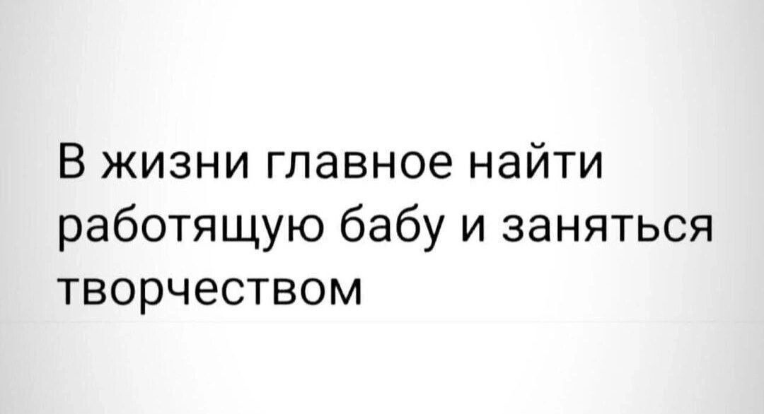 В жизни главное найти работящую бабу и заняться творчеством