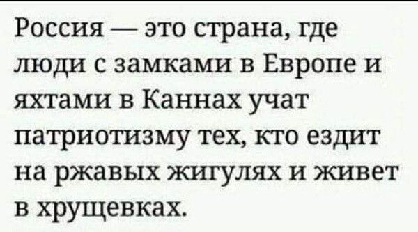 Россия это страна где люди с замками в Европе и яхтами в Каннах учат патриотизму тех кто ездит на ржавых жигулях и живет в хрущевках