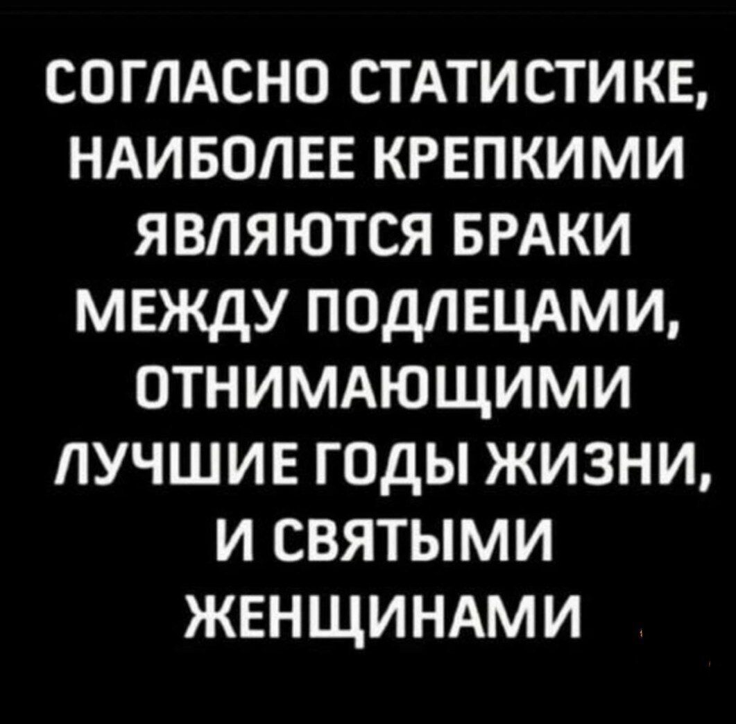 СОГЛАСНО СТАТИСТИКЕ НАИБОЛЕЕ КРЕПКИМИ ЯВЛЯЮТСЯ БРАКИ МЕЖДУ ПОДЛЕЦАМИ ОТНИМАЮЩИМИ ЛУЧШИЕ ГОДЫ ЖИЗНИ И СВЯТЫМИ ЖЕНЩИНАМИ