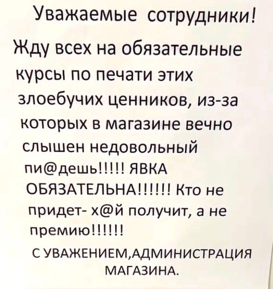 Уважаемые сотрудники Жду всех на обязательные курсы по печати этих злоебучих ценников из за которых в магазине вечно СЛЫШЕН НЭДОВОЛЬНЫЙ пидешь ЯВКА ОБЯЗАТЕЛЬНА Кто не придет й получит в не премию С УВАЖЕНИЕМАДМИНИСТРАЦИЯ МАГАЗИ НА