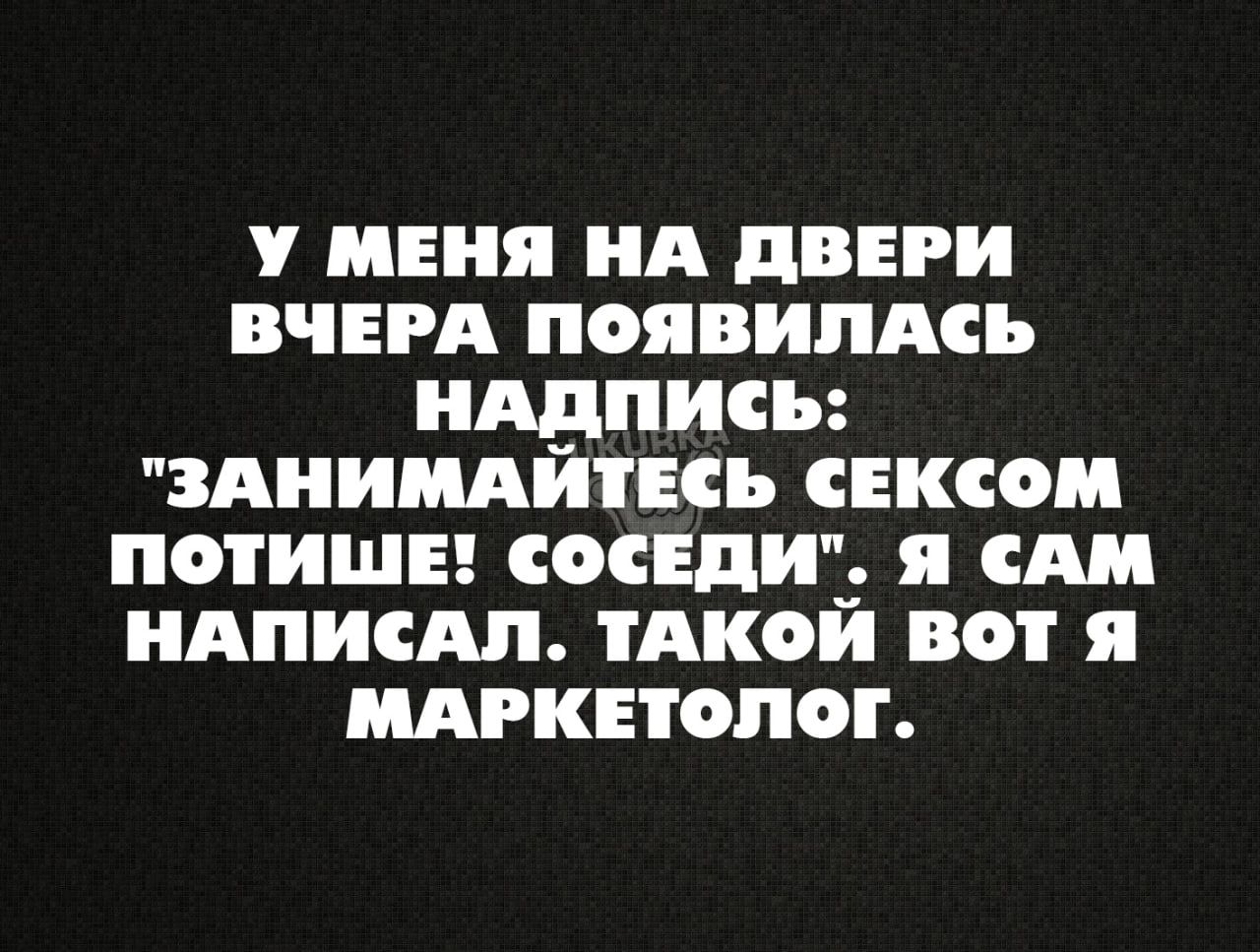 У МЕНЯ НА двери ВЧЕРА ПОЯВИЛАСЬ АВПИСЪ ЗАНИМАИТЕСЬ СЕКСОМ ПОТИШЕ СОСЕДИ я САМ НАПИСАП ТАКОЙ ВОТ я МАРКЕТОЛОГ