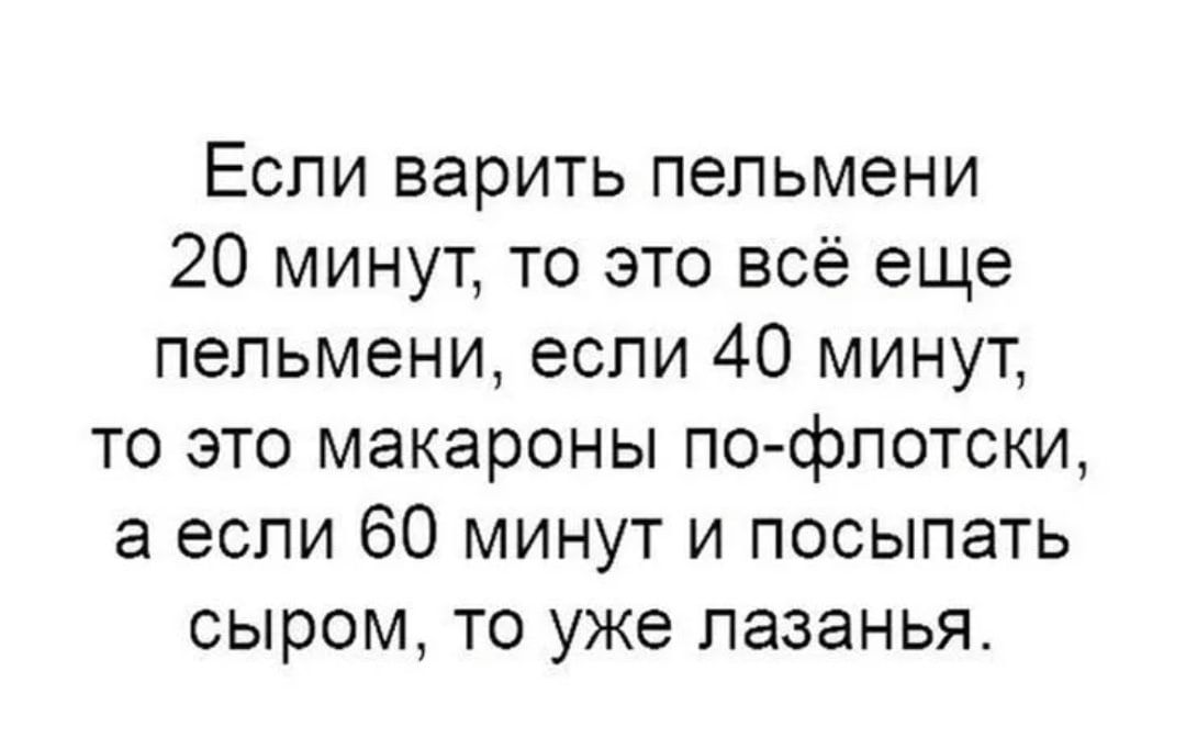 Если варить пельмени 20 минут то это всё еще пельмени если 40 минут то это макароны по флотски а если 60 минут и посыпать сыром то уже лазанья