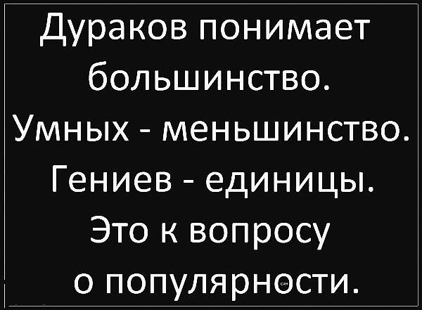 Дураков понимает большинство Умных меньшинство Гениев единицы Это к вопросу о популярности