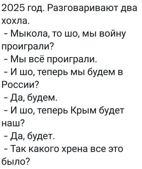 2025 год Разговаривают два хохла Мыкола то шо мы войну проиграли Мы всё проиграли И шо теперь мы будем в России Да будем И шо теперь Крым будет наш Да будет Так какого хрена все это было