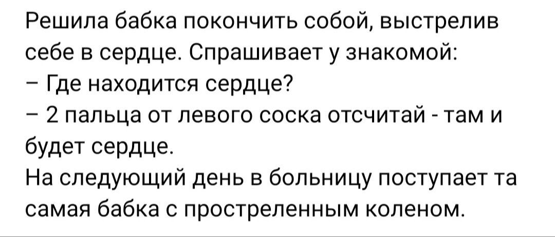 Решила бабка покончить собой аыстрепие себе в сердце Спрашивает у знакомой Где находится сердце 7 2 пальца от левого соска отсчитай _ там и будет сердце На следующий день в больницу поступает та самая бабка с прострепенным коленом