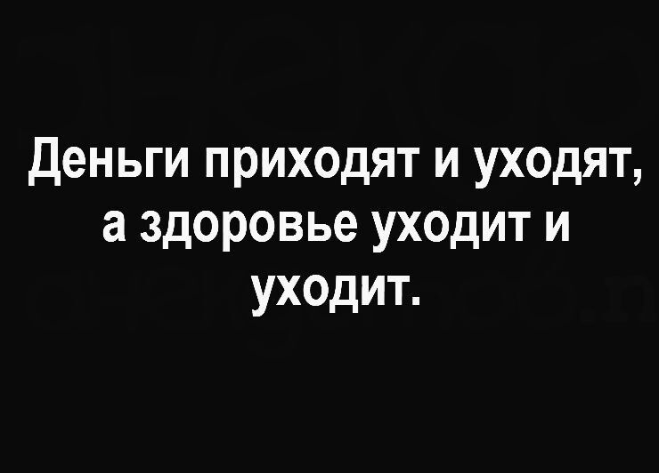 Деньги приходят и уходят а здоровье уходит и уходит