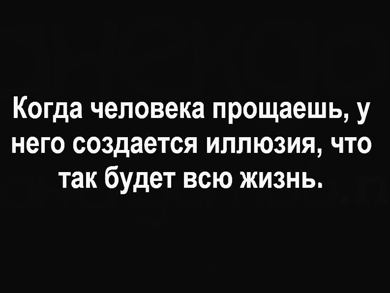 Когда человека прощаешь у него создается иллюзия что так будет всю жизнь