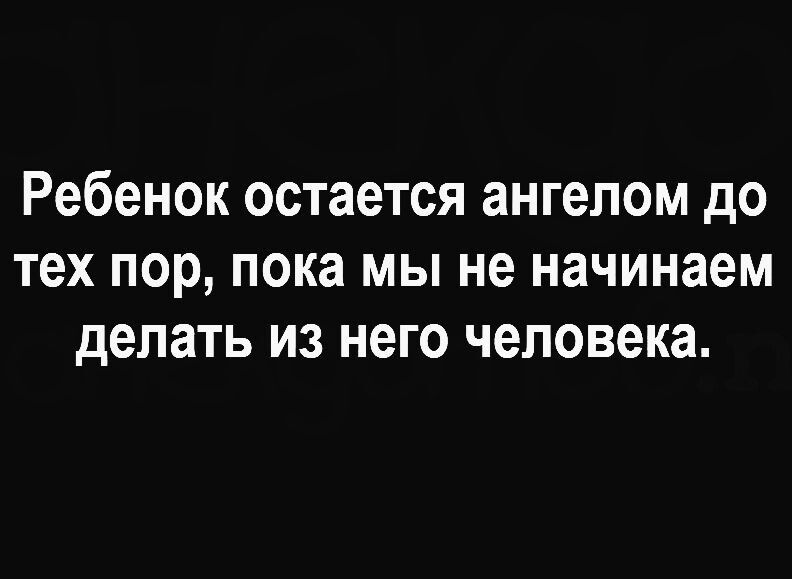 Ребенок остается ангелом до тех пор пока мы не начинаем делать из него человека