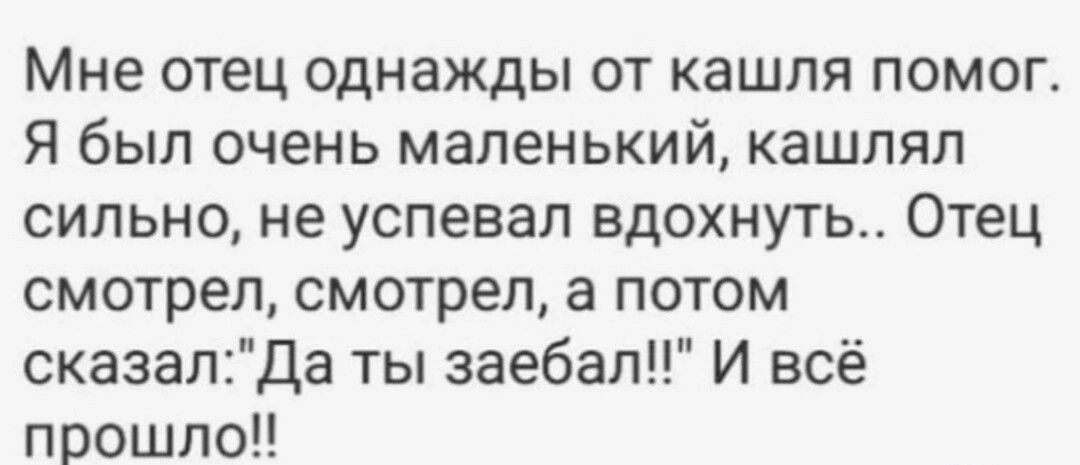 Мне отец однажды от кашля помог я был очень маленький кашпял сильно не успевал вдохнуть Отец смотрел смотрел а потом сказалда ты заебал И всё прошло