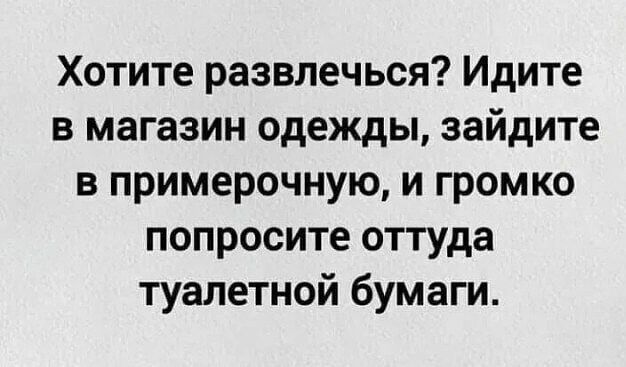 Хотите развлечься Идите в магазин одежды зайдите в примерочную и громко попросите оттуда туалетной бумаги