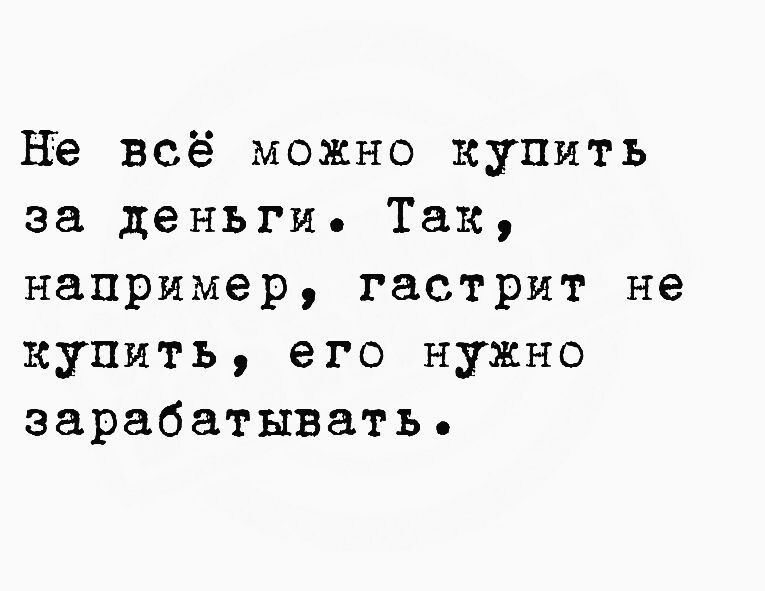 Нё всё можно купмть за деньги Так например гастрит не купить его нужно зарабатывать