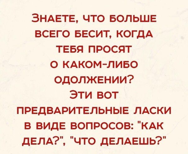 ЗНАЕТЕ ЧТО БОЛЬШЕ ВСЕГО БЕСИТ КОГДА ТЕБЯ ПРОСЯТ О КАКОМЛИБО ОДОЛЖЕНИИ ЭТИ ВОТ ПРЕДВАРИТЕЛЬНЫЕ ЛАСКИ В ВИДЕ ВОПРОСОВ КАК ДЕЛА ЧТО ДЕЛАЕШЬ