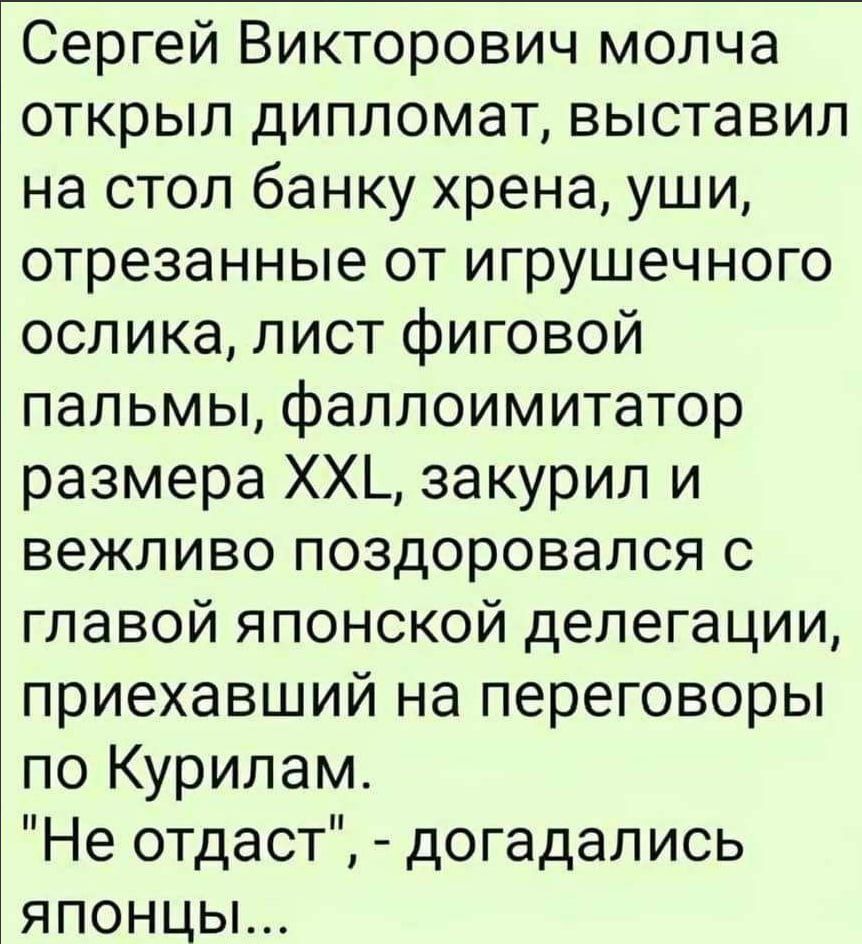 Сергей Викторович молча открыл дипломат выставил на стол банку хрена уши отрезанные от игрушечного ослика лист фиговой пальмы фаллоимитатор размера ХХ_ закурил и вежливо поздоровался с главой японской делегации приехавший на переговоры по Курилам Не отдаст догадались японцы