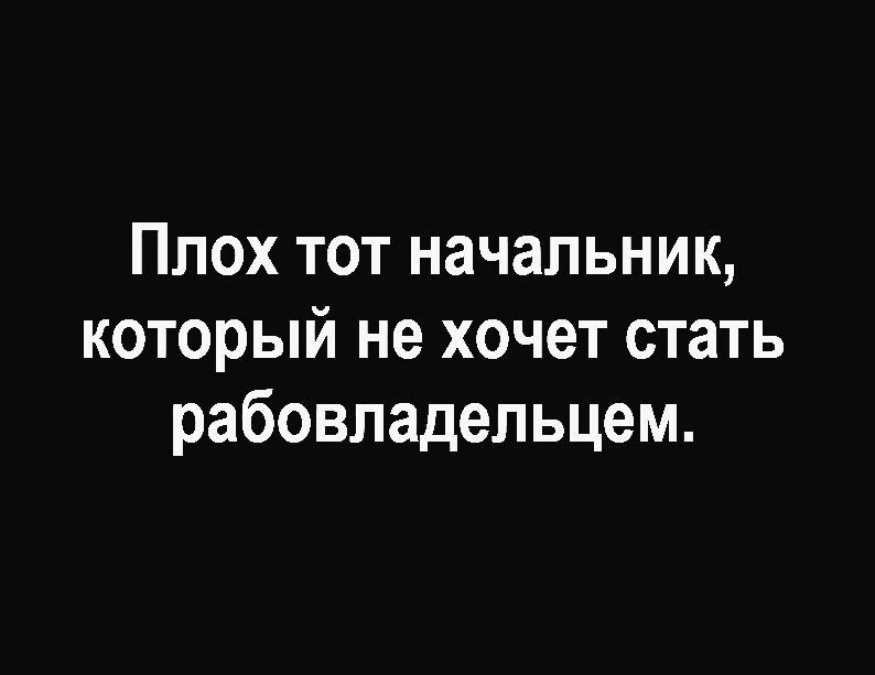 Плох тот начальник который не хочет стать рабовладельцем