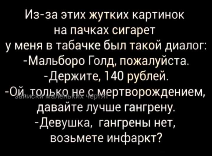 Из за этих жутких картинок на пачках сигарет у меня в табачке был такой диалог Мальборо Гопд пожалуйста держите 140 рублей 0й только не с мертворождением давайте лучше гангрену Девушка гангрены нет возьмете инфаркт