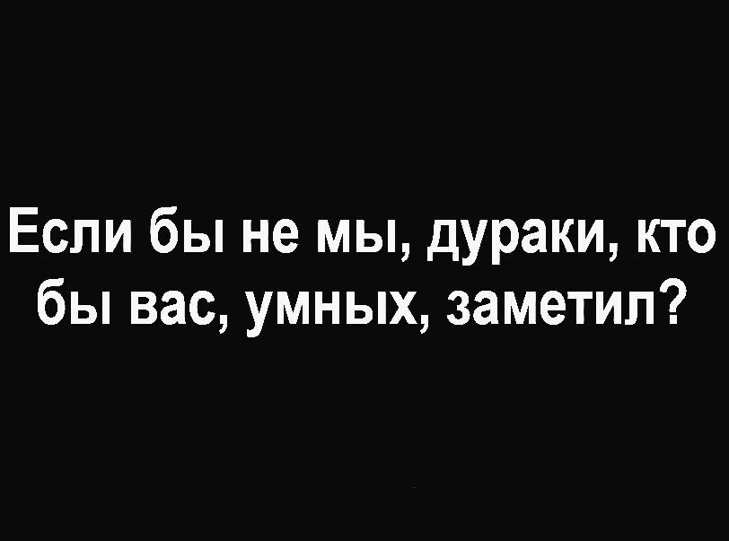 Если бы не мы дураки кто бы вас умных заметил