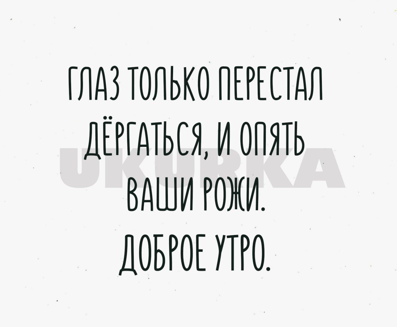 ГЛАЗ ТОЛЬКО ПЕРЕСТДЛ ДЁРГДТЬЕЯ И ОПЯТЬ ВАШИ РОЖИ ДОБРОЕ УТРО