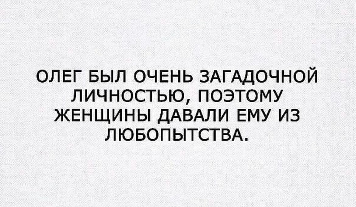 олег выл очень ЗАГАДОЧНОЙ личностью поэтому женщины ДАБАЛИ ЕМУ из ЛЮБОПЫТСТВА