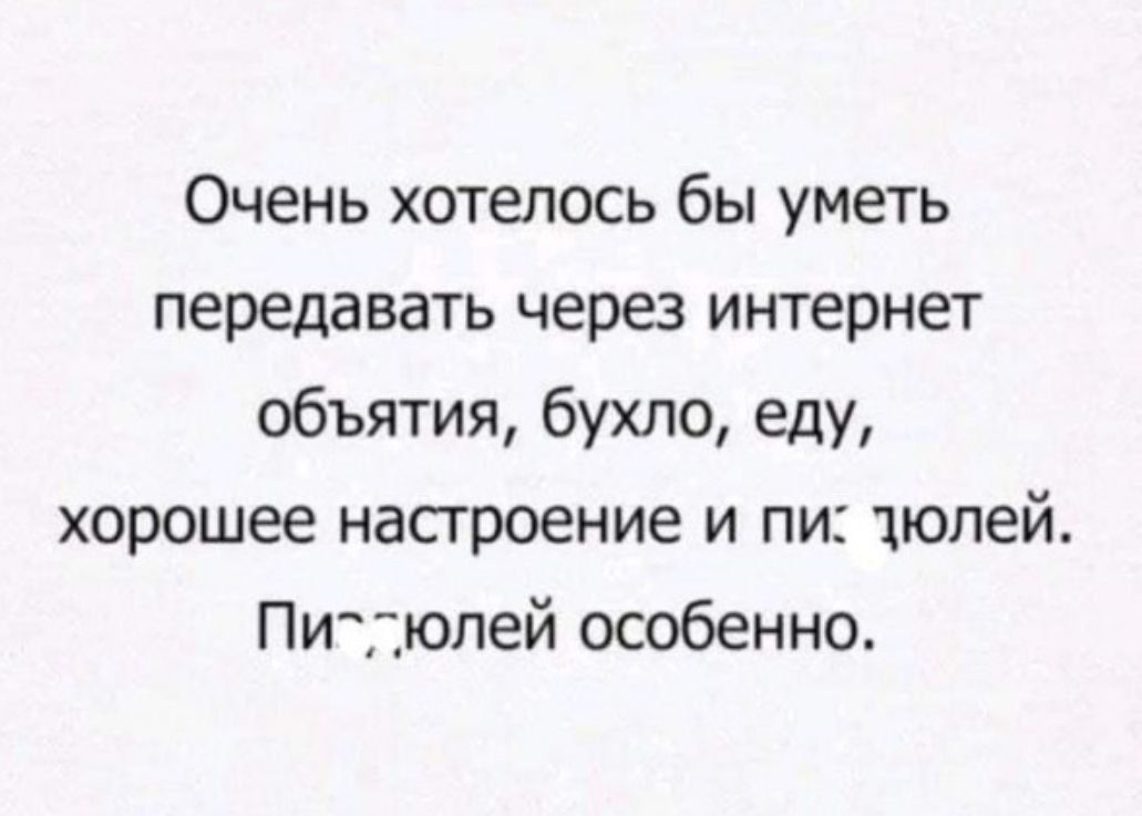 Очень хотелось бы уметь передавать через интернет объятия бухло еду хорошее насгроение и пи цюпей Питюпей особенно