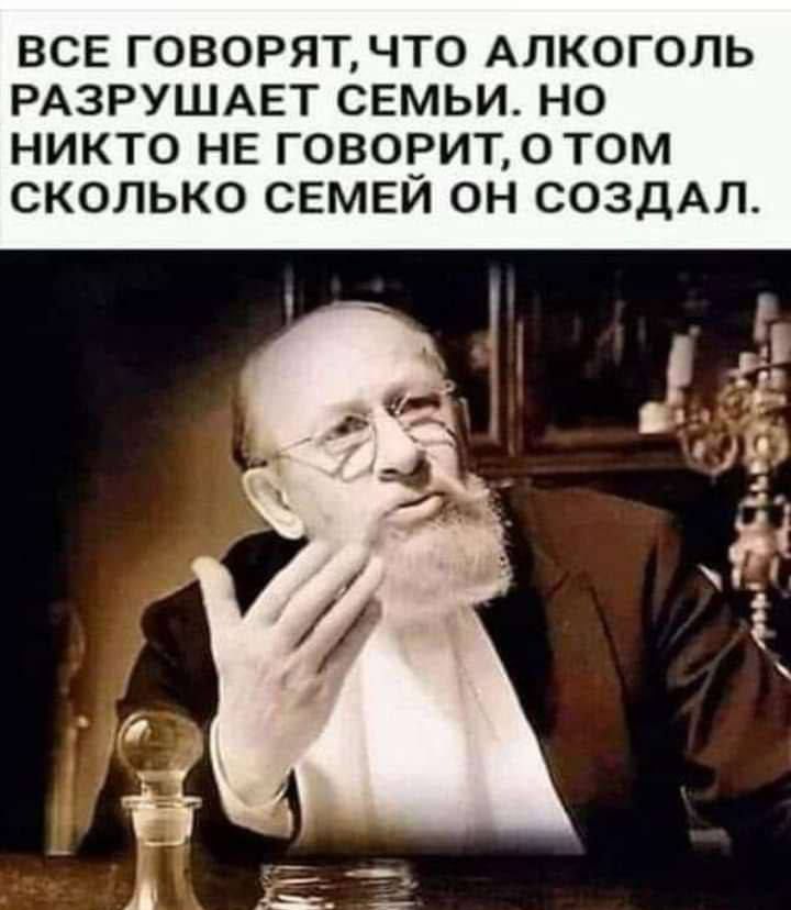 ВСЕ ГОВОРЯТЧТ0 АЛКОГОЛЬ РАЗРУШАЕТ СЕМЬИ НО НИКТО НЕ ГОВОРИТ0Т0М СКОЛЬКО СЕМЕЙ ОН СОЗДАЛ