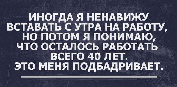 ИНОГДА Я НЕНАВИЖУ ВСТАВАТЬ С УТРА НА РАБОТУ НО ПОТОМ Я ПОНИМАЮ ЧТО ОСТАЛОСЬ РАБОТАТЬ ВСЕГО 40 ЛЕТ ЭТО МЕНЯ ПОдБАдРИВАЕТ