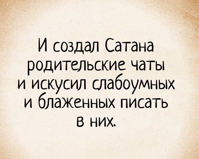 И создал Сатана родительские чаты и искусил слабоумных и блаженных писать В НИХ