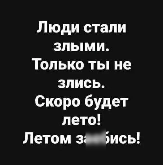 Люди стали злыми Только ты не злись Скоро будет лето Летом заебись