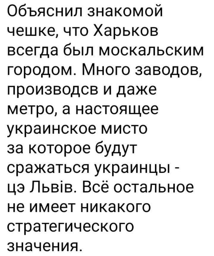 Объяснил знакомой чешке что Харьков всегда был москальским городом Много заводов производсв и даже метро а настоящее украинское мисто за которое будут сражаться украинцы цэ Львів Всё остальное не имеет никакого стратегического значения