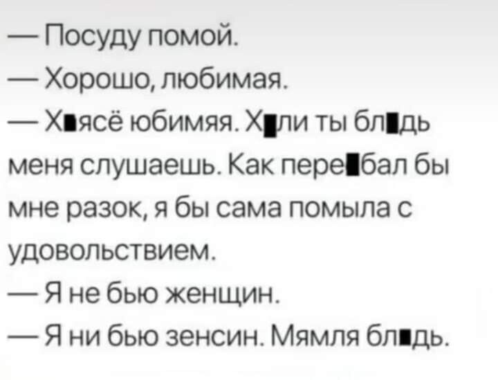 Посуду помой Хорошо любимая Хпясё юбимяя Хли ты бпдь меня слушаешь Как переібал бы мне разок я бы сама помыла с удовольствием Я не бью женщин Я ни бью зенсин Мямпя бп дь