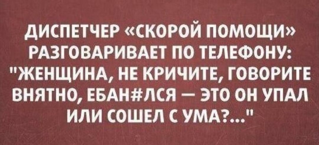 ДИСПЕТЧЕР СКОРОЙ ПОМОЩИ РАЗГОВАРИВАЕТ ПО ТЕЛЕФОНУ ЖЕНЩИНА НЕ КРИЧИТЕ ГОВОРИТ ВНЯТНО ЕБАНЛСЯ ЭТО ОН УПАЛ ИЛИ СОШЕЛ УМА