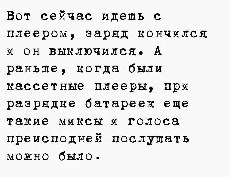 Вот сейчас идешь с плеером заряд кончился и он выилвчился А раньше когда были кассетные плееры при разрядке батареек еще такие миксы и голоса преисподней послушать можно было