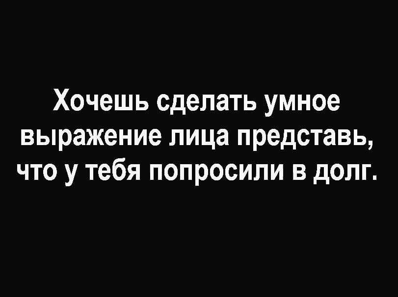 Хочешь сделать умное выражение лица представь что у тебя попросили в долг