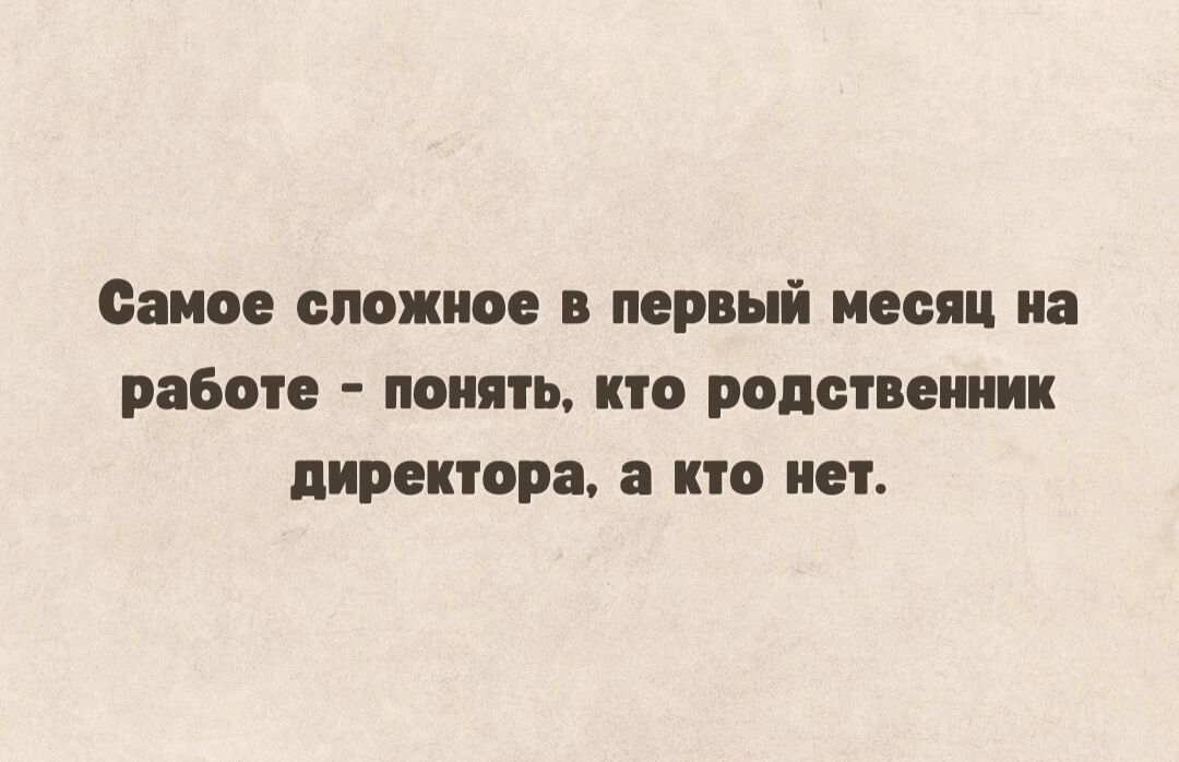 Самое сложное и первый месяц и работе понять кто родственник директора но им