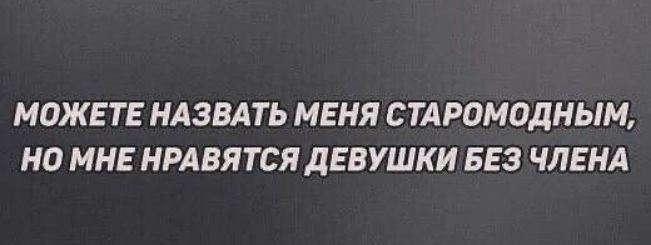 МОЖЕТЕ НАЗВАТЬ МЕНЯ СТАРОМОДНЫМ НП МНЕ НРАВЯТСЯ ДЕВУШКИ БЕЗ ЧЛЕНА