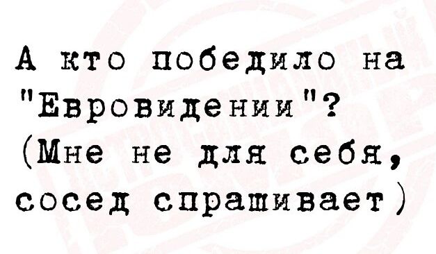 А кто победило на Евровидении Мне не для себя сосед спрашивает