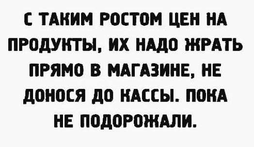 С ТАНИМ РОСТОМ ЦЕН НА ПРОДУКТЫ НХ нддо ЖРАТЬ ПРЯМО В МАГАЗИНЕ НЕ д0Н0СЯ до НАСЕЫ ПОНА НЕ ПОдПРПЖАЛИ