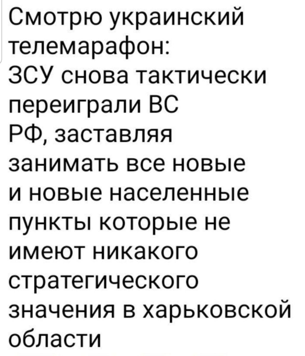 Смотрю украинский телемарафон ЗСУ снова тактически переиграли ВС РФ заставляя занимать все новые и новые населенные пункты которые не имеют никакого стратегического значения в харьковской области