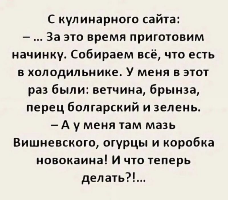 С кулинарного сайта За это время приготовим начинку Собираем все что есгь в холодильнике У меня в этот раз были ветчина брынза перец болгарский и зелень А у меня там мазь Вишневского огурцы и коробка новокаина И что теперь делать