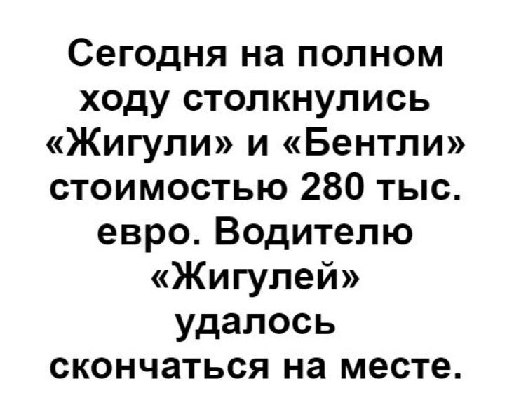 Сегодня на полном ходу столкнулись Жигули и Бентли стоимостью 280 тыс евро Водителю Жигулей удалось скончаться на месте