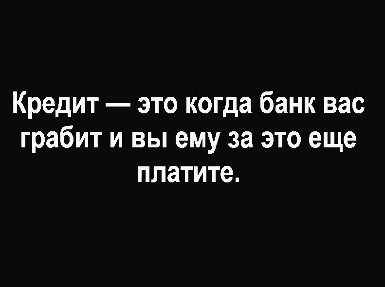 Кредит это когда банк вас грабит и вы ему за это еще платите