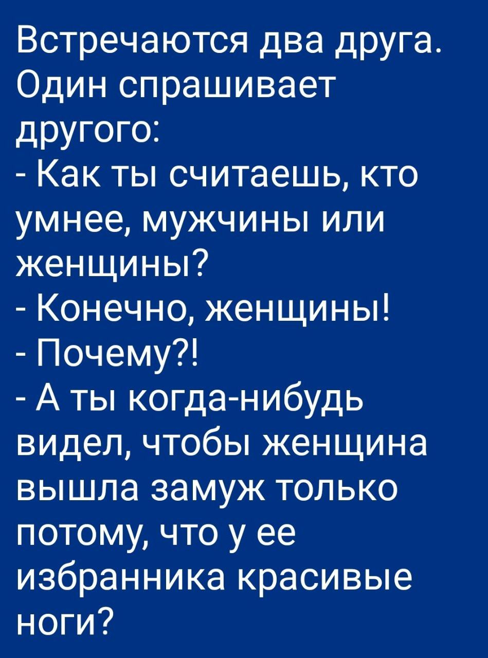 Встречаются два друга Один спрашивает другого Как ты считаешь кто умнее мужчины или женщины Конечно женщины Почему А ты когда нибудь видел чтобы женщина вышла замуж только потому что у ее избранника красивые ноги